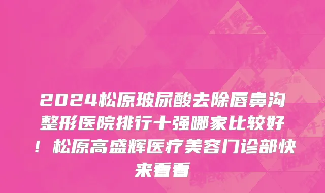 2024松原玻尿酸去除唇鼻沟整形医院排行十强哪家比较好！松原高盛辉医疗美容门诊部快来看看