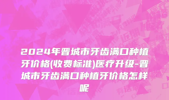 2024年晋城市牙齿满口种植牙价格(收费标准)医疗升级-晋城市牙齿满口种植牙价格怎样呢