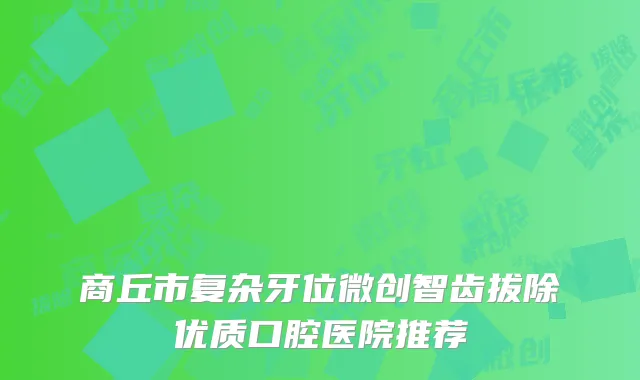 商丘市复杂牙位微创智齿拔除优质口腔医院推荐