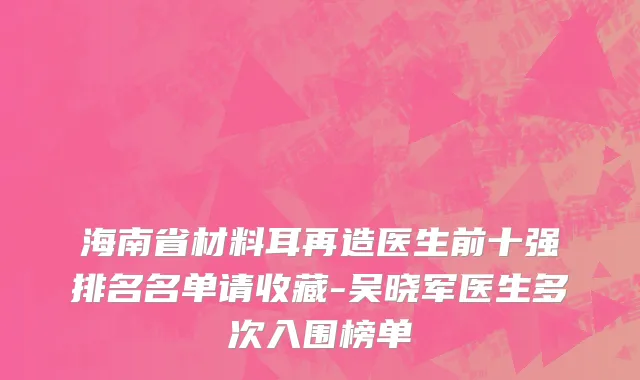 海南省材料耳再造医生前十强排名名单请收藏-吴晓军医生多次入围榜单