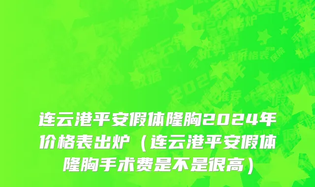 连云港平安假体隆胸2024年价格表出炉(连云港平安假体隆胸手术费是不是很高)
