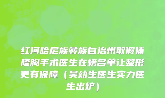 红河哈尼族彝族自治州取假体隆胸手术医生在榜名单让整形更有保障（吴幼生医生实力医生出炉）