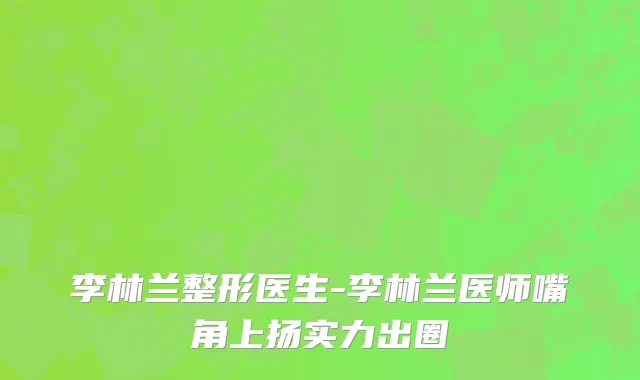 李林兰整形医生-李林兰医师嘴角上扬实力出圈