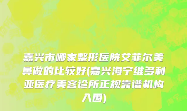 嘉兴市哪家整形医院艾菲尔美鼻做的比较好(嘉兴海宁维多利亚医疗美容诊所正规靠谱机构入围)