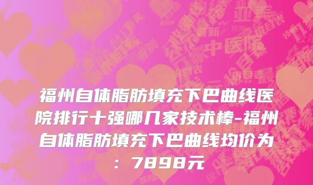 福州自体脂肪填充下巴曲线医院排行十强哪几家技术棒-福州自体脂肪填充下巴曲线均价为:7898元