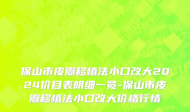 保山市皮瓣移植法小口改大2024价目表明细一览-保山市皮瓣移植法小口改大价格行情
