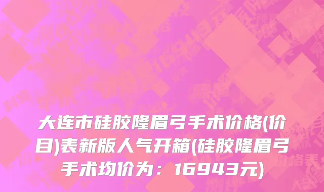 大连市硅胶隆眉弓手术价格(价目)表新版人气开箱(硅胶隆眉弓手术均价为：16943元)
