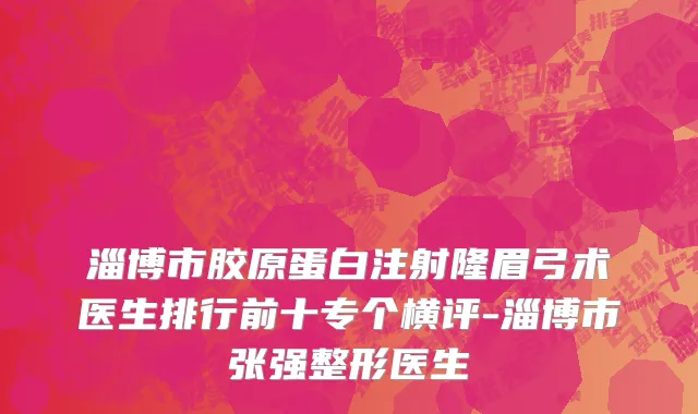 淄博市胶原蛋白注射隆眉弓术医生排行前十专个横评-淄博市张强整形医生