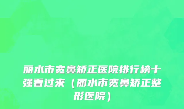 丽水市宽鼻矫正医院排行榜十强看过来（丽水市宽鼻矫正整形医院）