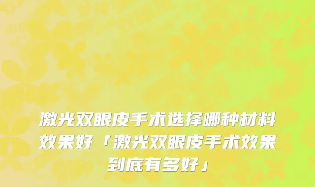 激光双眼皮手术选择哪种材料效果好「激光双眼皮手术效果到底有多好」