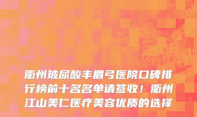 衢州玻尿酸丰眉弓医院口碑排行榜前十名名单请签收!衢州江山美仁医疗美容优质的选择