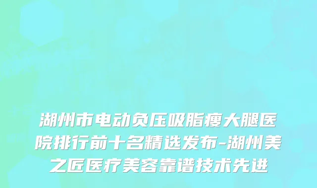 湖州市电动负压吸脂瘦大腿医院排行前十名精选发布-湖州美之匠医疗美容靠谱技术先进