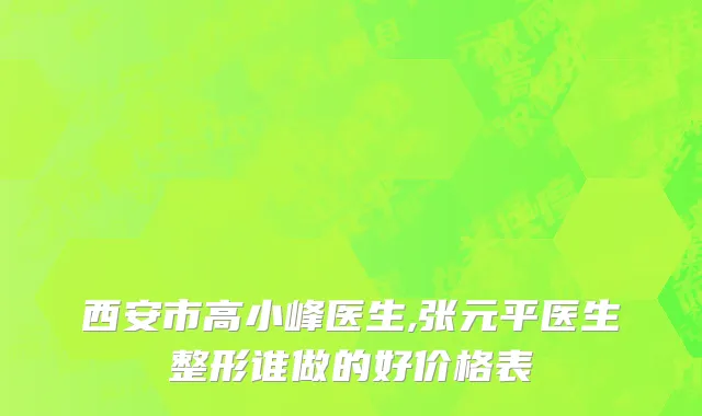 西安市高小峰医生,张元平医生整形谁做的好价格表