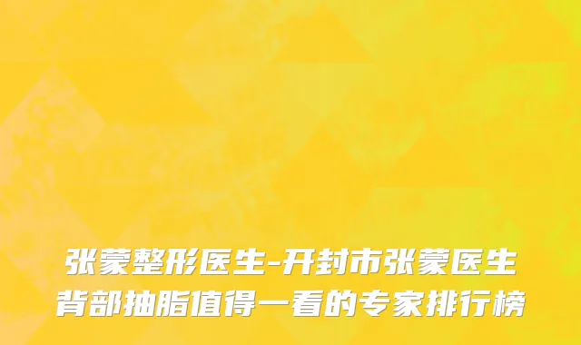 张蒙整形医生-开封市张蒙医生背部抽脂值得一看的专家排行榜