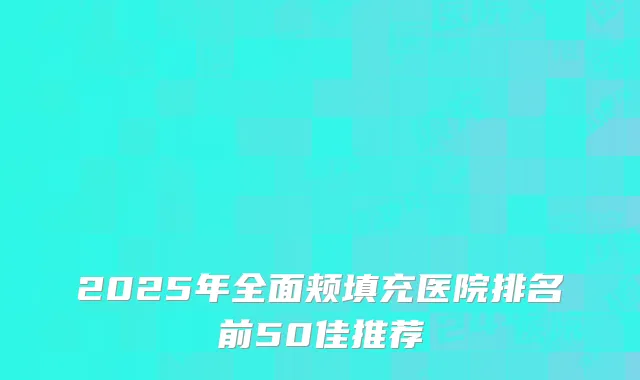 2025年全面颊填充医院排名前50佳推荐