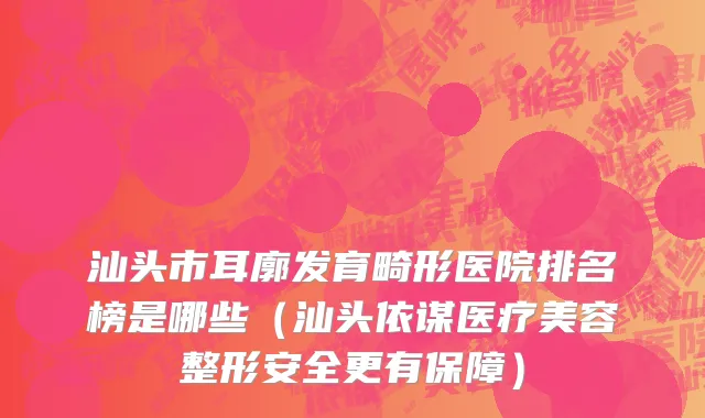 汕头市耳廓发育畸形医院排名榜是哪些（汕头依谋医疗美容整形安全更有保障）