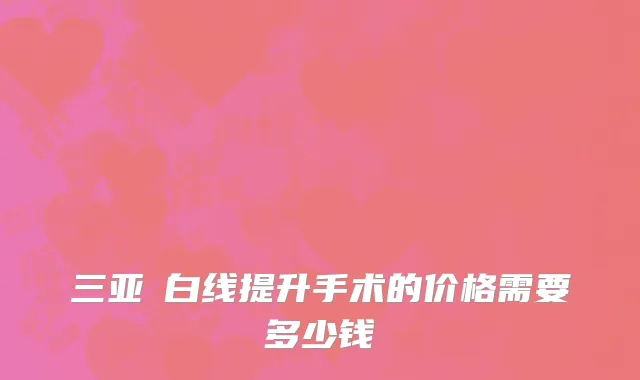 三亚疍白线提升手术的价格需要多少钱