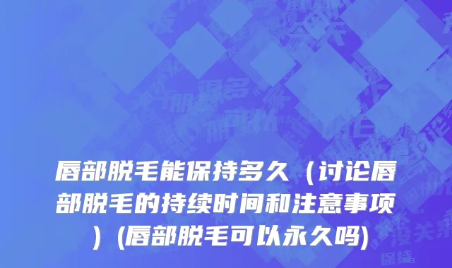 唇部脱毛能保持多久（讨论唇部脱毛的持续时间和注意事项）(唇部脱毛可以永久吗)