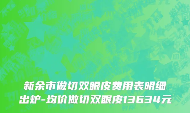 新余市做切双眼皮费用表明细出炉-均价做切双眼皮13634元