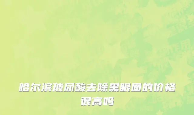 哈尔滨玻尿酸去除黑眼圈的价格很高吗