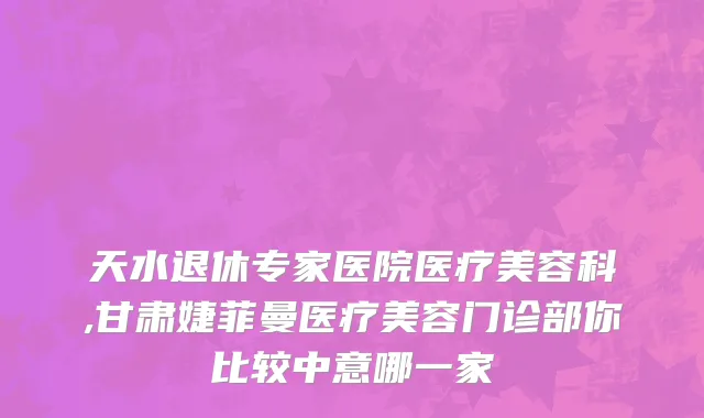 天水退休专家医院医疗美容科,甘肃婕菲曼医疗美容门诊部你比较中意哪一家