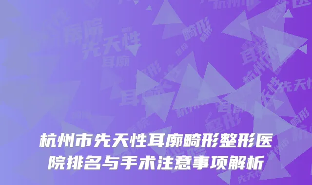 杭州市先天性耳廓畸形整形医院排名与手术注意事项解析