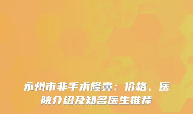 永州市非手术隆鼻：价格、医院介绍及知名医生推荐