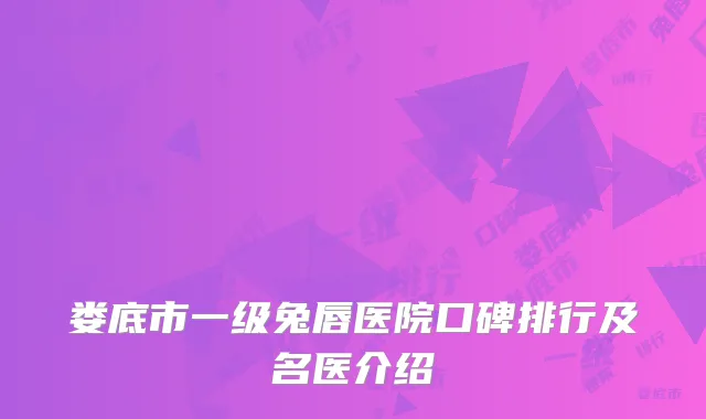 娄底市一级兔唇医院口碑排行及名医介绍