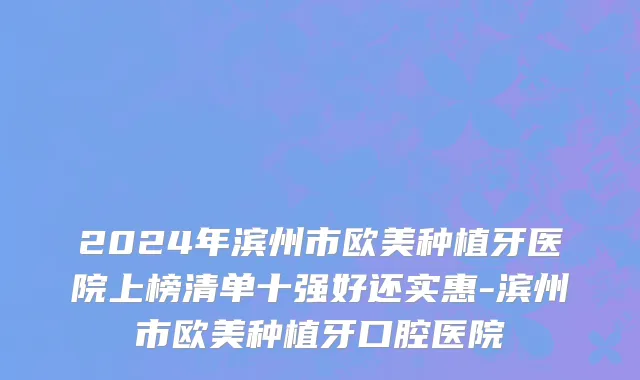 2024年滨州市欧美种植牙医院上榜清单十强好还实惠-滨州市欧美种植牙口腔医院