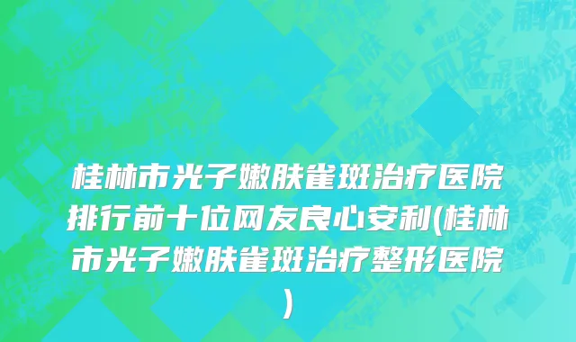 桂林市光子嫩肤雀斑治疗医院排行前十位网友良心安利(桂林市光子嫩肤雀斑治疗整形医院)