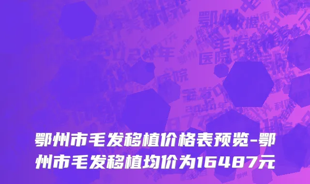 鄂州市毛发移植价格表预览-鄂州市毛发移植均价为16487元