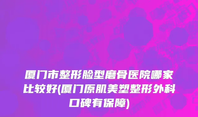 厦门市整形脸型磨骨医院哪家比较好(厦门原肌美塑整形外科口碑有保障)
