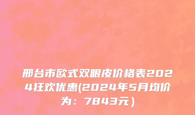 邢台市欧式双眼皮价格表2024狂欢优惠(2024年5月均价为：7843元）