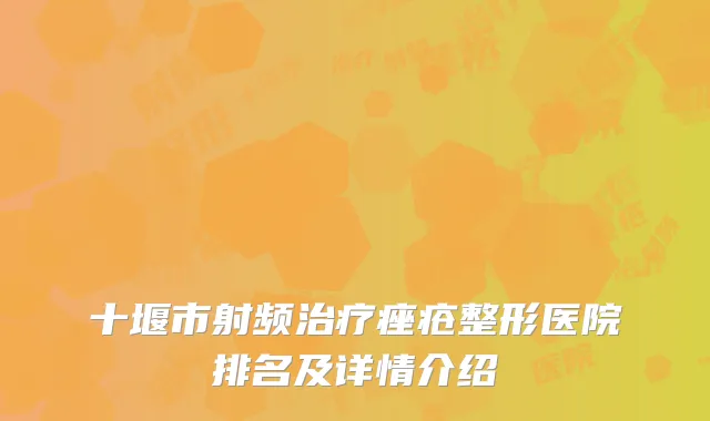 十堰市射频治疗痤疮整形医院排名及详情介绍