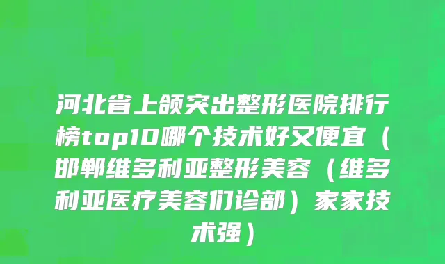 河北省上颌突出整形医院排行榜top10哪个技术好又便宜（邯郸维多利亚整形美容（维多利亚医疗美容们诊部）家家技术强）