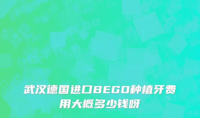 武汉德国进口BEGO种植牙费用大概多少钱呀