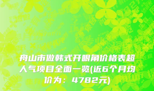 舟山市做韩式开眼角价格表超人气项目全面一览(近6个月均价为：4782元)