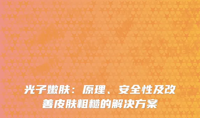 光子嫩肤：原理、安全性及改善皮肤粗糙的解决方案