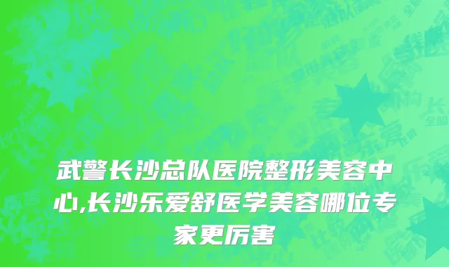 武警长沙总队医院整形美容中心,长沙乐爱舒医学美容哪位专家更厉害