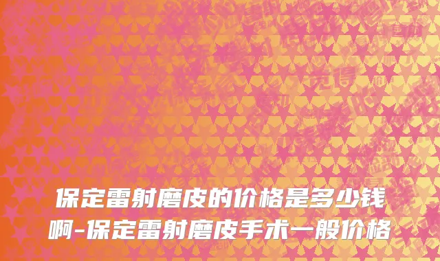 保定雷射磨皮的价格是多少钱啊-保定雷射磨皮手术一般价格