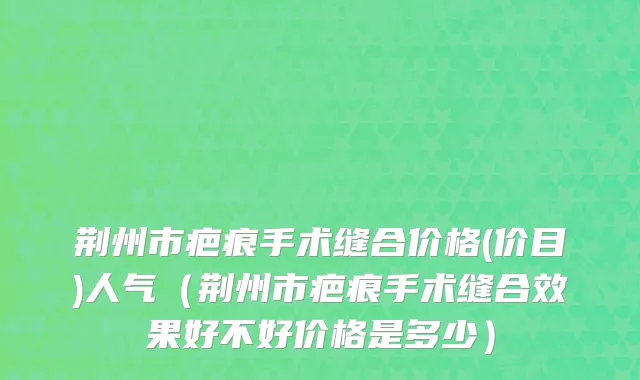 荆州市疤痕手术缝合价格(价目)人气（荆州市疤痕手术缝合效果好不好价格是多少）