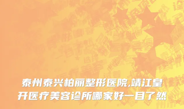 泰州泰兴柏丽整形医院,靖江皇开医疗美容诊所哪家好一目了然
