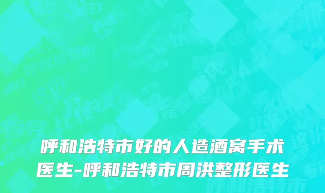 呼和浩特市好的人造酒窝手术医生-呼和浩特市周洪整形医生