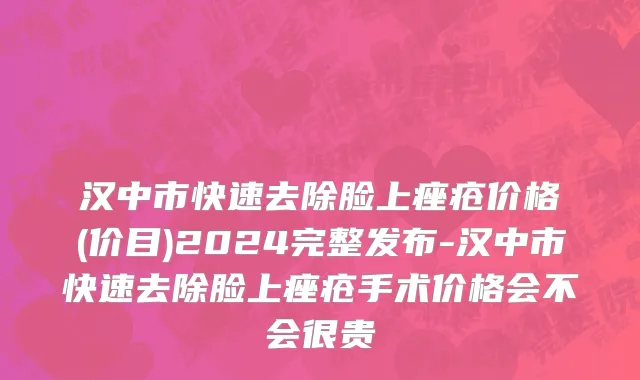 汉中市快速去除脸上痤疮价格(价目)2024完整发布-汉中市快速去除脸上痤疮手术价格会不会很贵