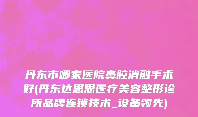 丹东市哪家医院鼻腔消融手术好(丹东达思思医疗美容整形诊所品牌连锁技术_设备领先)
