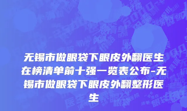 无锡市做眼袋下眼皮外翻医生在榜清单前十强一览表公布-无锡市做眼袋下眼皮外翻整形医生