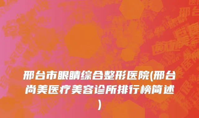 邢台市眼睛综合整形医院(邢台尚美医疗美容诊所排行榜简述)