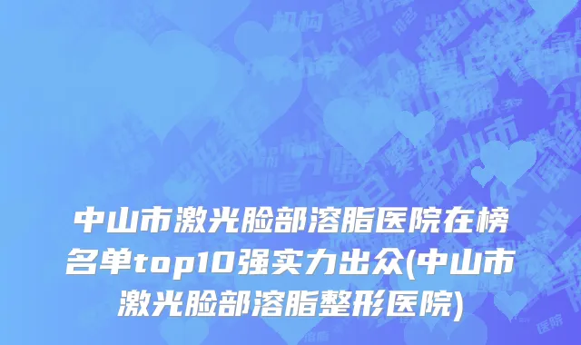 中山市激光脸部溶脂医院在榜名单top10强实力出众(中山市激光脸部溶脂整形医院)