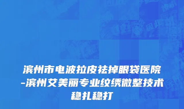 滨州市电波拉皮祛掉眼袋医院-滨州艾美丽专业纹绣微整技术稳扎稳打