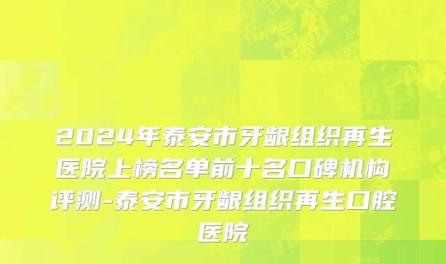 2024年泰安市牙龈组织再生医院上榜名单前十名口碑机构评测-泰安市牙龈组织再生口腔医院